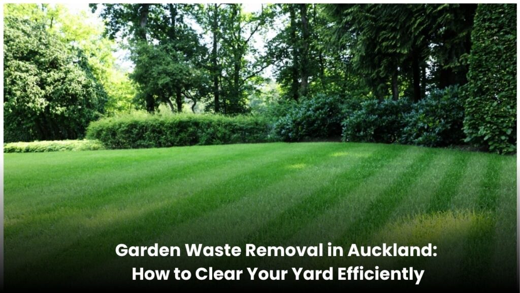 Garden Waste Removal in Auckland: How to Clear Your Yard Efficiently